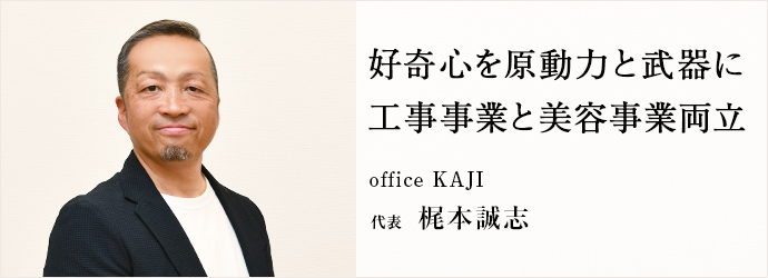 好奇心を原動力と武器に　工事事業と美容事業両立
office KAJI 代表 梶本誠志