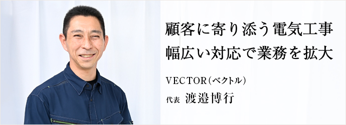 顧客に寄り添う電気工事　幅広い対応で業務を拡大
VECTOR（ベクトル） 代表 渡邉博行
