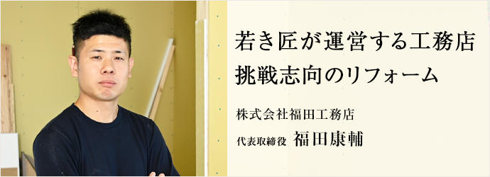 若き匠が運営する工務店　挑戦志向のリフォーム
株式会社福田工務店 代表取締役 福田康輔