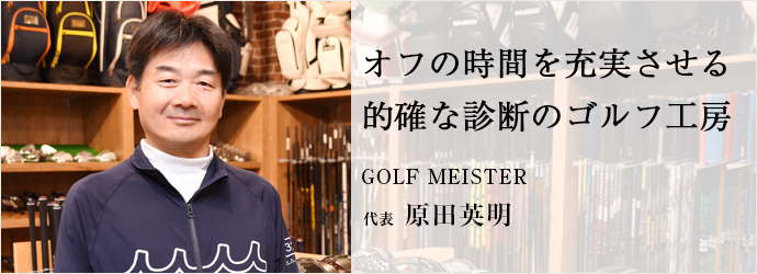 オフの時間を充実させる　的確な診断のゴルフ工房
GOLF MEISTER 代表 原田英明