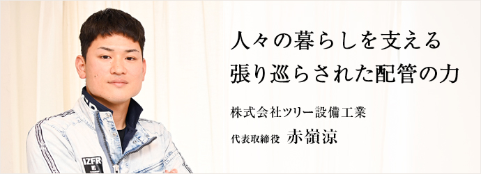 人々の暮らしを支える　張り巡らされた配管の力
株式会社ツリー設備工業 代表取締役 赤嶺涼