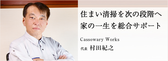 住まい清掃を次の段階へ　家の一生を総合サポート
Cassowary Works 代表 村田紀之