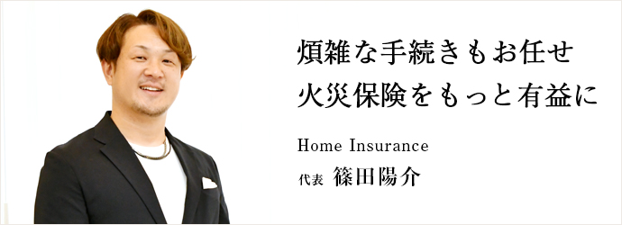 煩雑な手続きもお任せ　火災保険をもっと有益に
Home Insurance 代表 篠田陽介