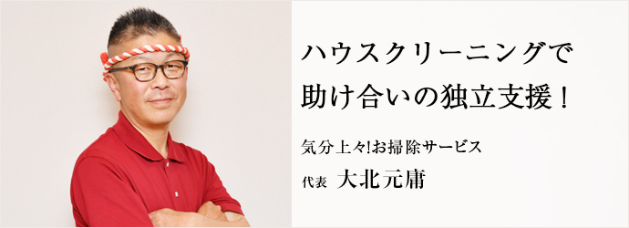 ハウスクリーニングで　助け合いの独立支援！
気分上々！お掃除サービス 代表 大北元庸