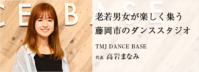 老若男女が楽しく集う　藤岡市のダンススタジオ
TMJ DANCE BASE 代表 高岩まなみ
