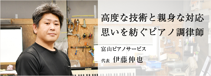 高度な技術と親身な対応　思いを紡ぐピアノ調律師
富山ピアノサービス 代表 伊藤伸也