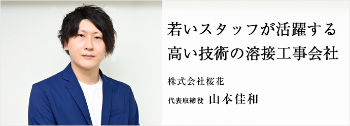 若いスタッフが活躍する　高い技術の溶接工事会社
株式会社桜花 代表取締役 山本佳和