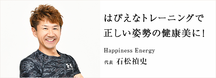 はぴえなトレーニングで　正しい姿勢の健康美に！
Happiness Energy 代表 石松禎史