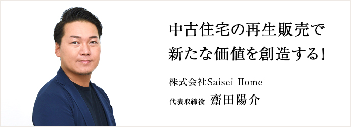 中古住宅の再生販売で　新たな価値を創造する！
株式会社Saisei Home 代表取締役 齋田陽介