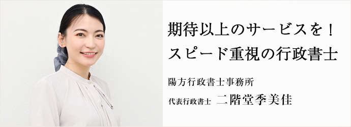 期待以上のサービスを！　スピード重視の行政書士
陽方行政書士事務所 代表行政書士 二階堂季美佳