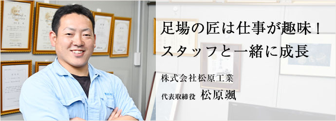 足場の匠は仕事が趣味！　スタッフと一緒に成長
株式会社松原工業 代表取締役 松原颯