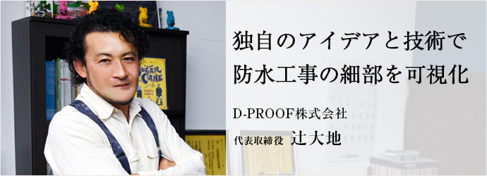 独自のアイデアと技術で　防水工事の細部を可視化
D-PROOF株式会社 代表取締役 辻󠄀大地