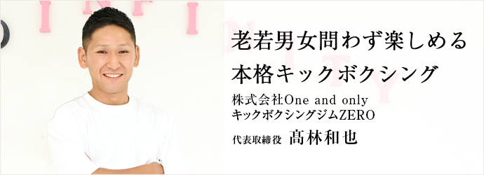 老若男女問わず楽しめる　本格キックボクシング
株式会社One and only／キックボクシングジムZERO 代表取締役 髙林和也