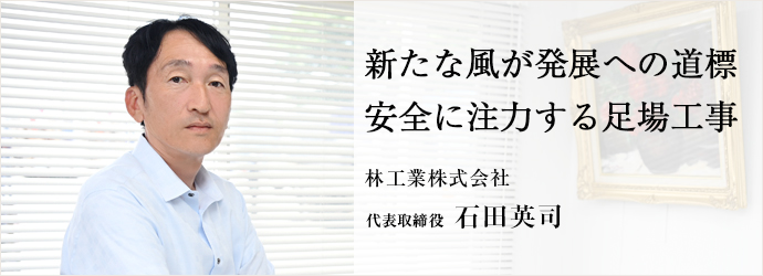 新たな風が発展への道標　安全に注力する足場工事
林工業株式会社 代表取締役 石田英司