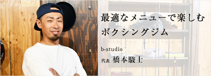 最適なメニューで楽しむ　ボクシングジム
b-studio 代表 橋本駿士
