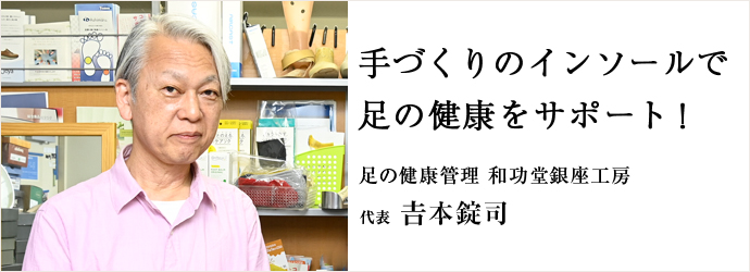 手づくりのインソールで　足の健康をサポート！
足の健康管理 和功堂銀座工房 代表 𠮷本錠司