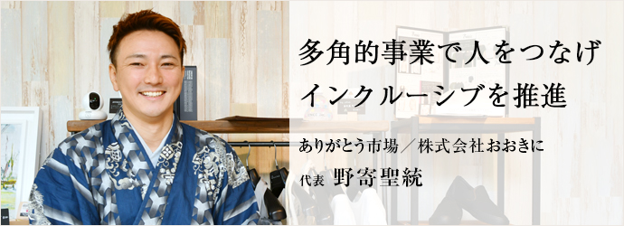 多角的事業で人をつなげ　インクルーシブを推進
ありがとう市場／株式会社おおきに 代表  野寄聖統