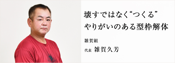 壊すではなく“つくる”　やりがいのある型枠解体
雑賀組 代表 雑賀久芳