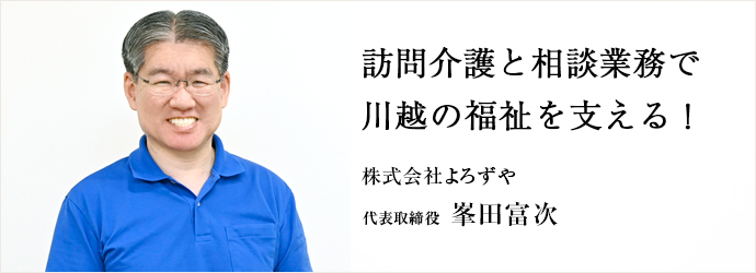 訪問介護と相談業務で　川越の福祉を支える！
株式会社よろずや 代表取締役 峯田富次