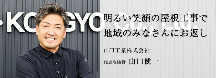 明るい笑顔の屋根工事で　地域のみなさんにお返し
山口工業株式会社 代表取締役 山口健一