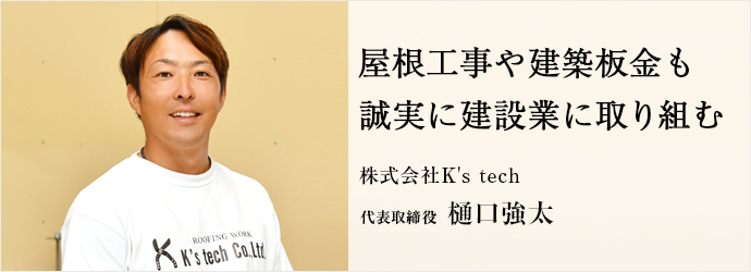 屋根工事や建築板金も　誠実に建設業に取り組む
株式会社K's tech 代表取締役 樋口強太