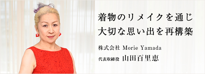 着物のリメイクを通じ　大切な思い出を再構築
株式会社 Morie Yamada 代表取締役 山田百里恵