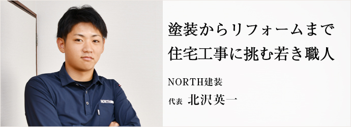 塗装からリフォームまで　住宅工事に挑む若き職人
NORTH建装 代表 北沢英一