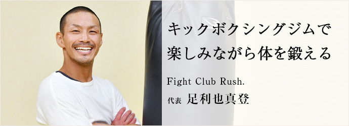 キックボクシングジムで　楽しみながら体を鍛える
Fight Club Rush. 代表 足利也真登