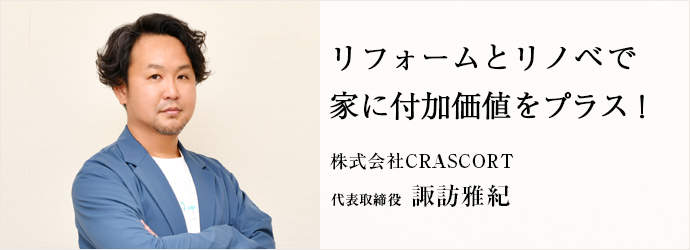 リフォームとリノベで　家に付加価値をプラス！
株式会社CRASCORT 代表取締役 諏訪雅紀