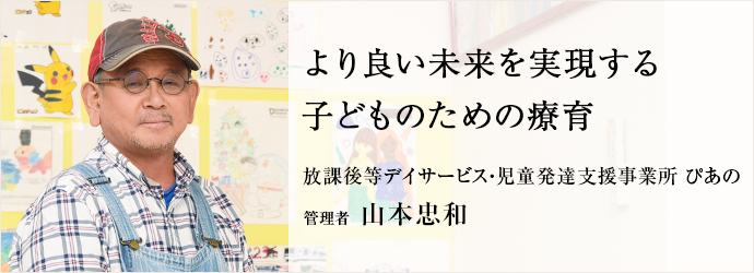 より良い未来を実現する　子どものための療育
放課後等デイサービス・児童発達支援事業所 ぴあの 管理者 山本忠和