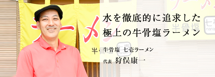 水を徹底的に追求した　極上の牛骨塩ラーメン
牛骨塩 七壱ラーメン 代表 狩俣康一