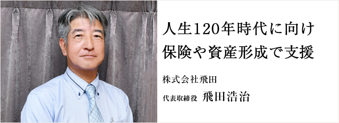 人生120年時代に向け　保険や資産形成で支援
株式会社飛田 代表取締役 飛田浩治