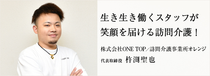 生き生き働くスタッフが　笑顔を届ける訪問介護！
株式会社ONE TOP／訪問介護事業所オレンジ 代表取締役 杵渕聖也