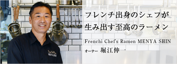 フレンチ出身のシェフが　生み出す至高のラーメン
Frenchi Chef's Ramen MENYA SHIN オーナー 堀江伸一