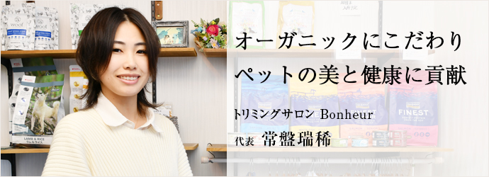 オーガニックにこだわり　ペットの美と健康に貢献
トリミングサロン Bonheur 代表 常盤瑞稀