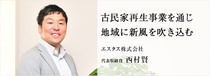 古民家再生事業を通じ　地域に新風を吹き込む
エスタス株式会社 代表取締役 西村賢