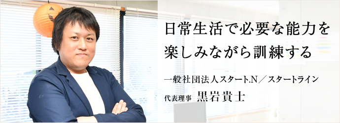 日常生活で必要な能力を　楽しみながら訓練する
一般社団法人スタート.N／スタートライン 代表理事 黒岩貴士