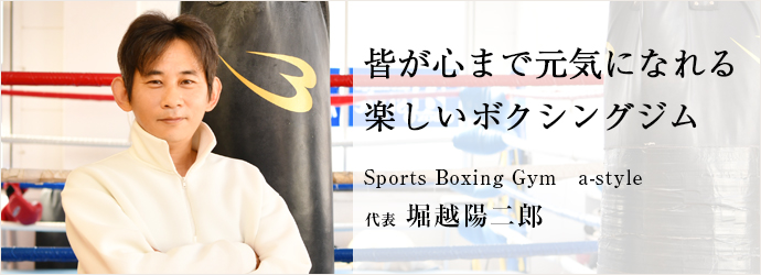 皆が心まで元気になれる　楽しいボクシングジム
Sports Boxing Gym　a-style 代表 堀越陽二郎