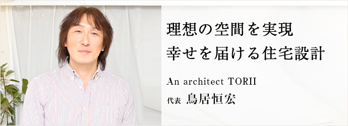 理想の空間を実現　幸せを届ける住宅設計
An architect TORII 代表 鳥居恒宏