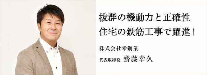 抜群の機動力と正確性　住宅の鉄筋工事で躍進！
株式会社幸鋼業 代表取締役 齋藤幸久