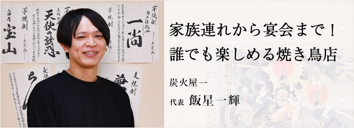 家族連れから宴会まで！　誰でも楽しめる焼き鳥店
炭火屋一 代表 飯星一輝