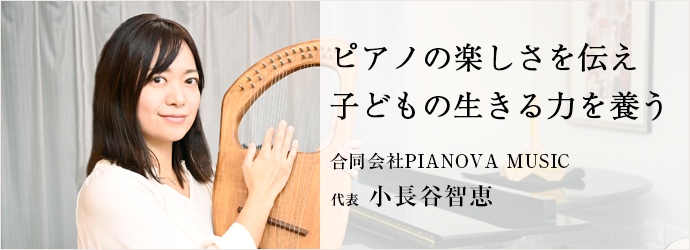 ピアノの楽しさを伝え　子どもの生きる力を養う
合同会社PIANOVA MUSIC 代表 小長谷智恵