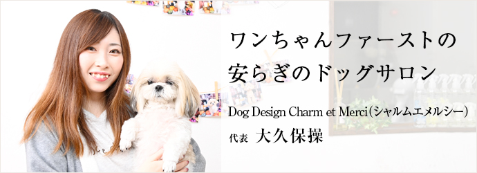 ワンちゃんファーストの　安らぎのドッグサロン
Dog Design Charm et Merci（シャルムエメルシー） 代表 大久保操
