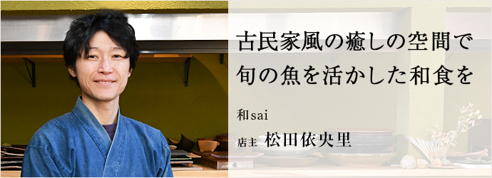 古民家風の癒しの空間で　旬の魚を活かした和食を
和sai 店主 松田依央里
