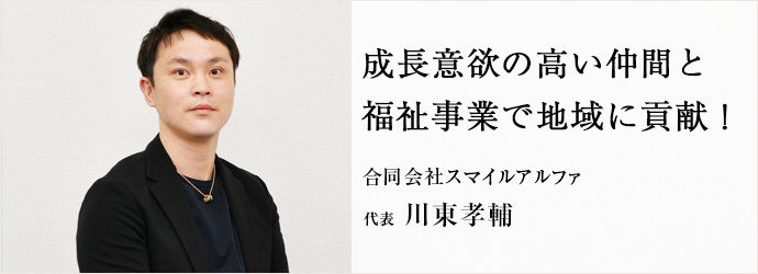 成長意欲の高い仲間と　福祉事業で地域に貢献！
合同会社スマイルアルファ 代表 川東孝輔