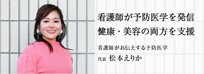 看護師が予防医学を発信　健康・美容の両方を支援
看護師がお伝えする予防医学 代表 松本えりか