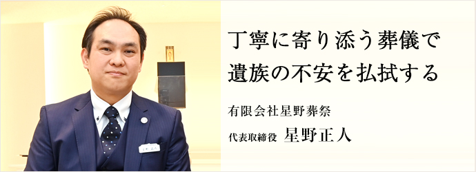 丁寧に寄り添う葬儀で　遺族の不安を払拭する
有限会社星野葬祭 代表取締役 星野正人