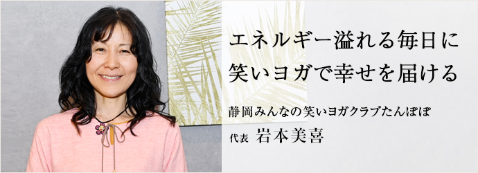 エネルギー溢れる毎日に　笑いヨガで幸せを届ける
静岡みんなの笑いヨガクラブたんぽぽ 代表 岩本美喜