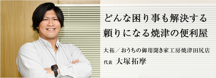 どんな困り事も解決する　頼りになる焼津の便利屋
大拓／おうちの御用聞き家工房焼津田尻店 代表 大塚拓摩