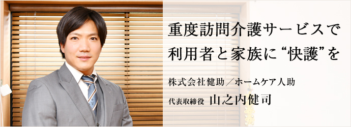 重度訪問介護サービスで　利用者と家族に“快護”を
株式会社健助／ホームケア人助 代表取締役 山之内健司